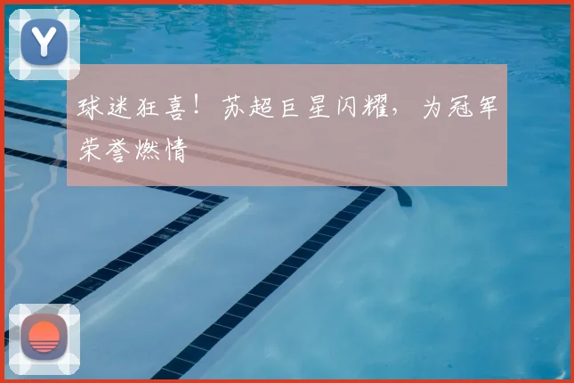 球迷狂喜!苏超巨星闪耀,为冠军荣誉燃情