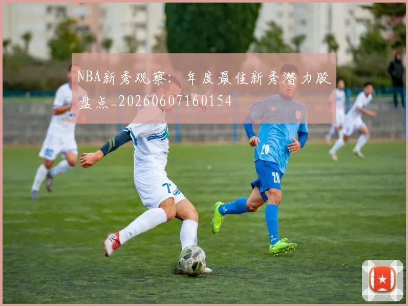 NBA新秀观察：年度最佳新秀潜力股盘点_20260607160154