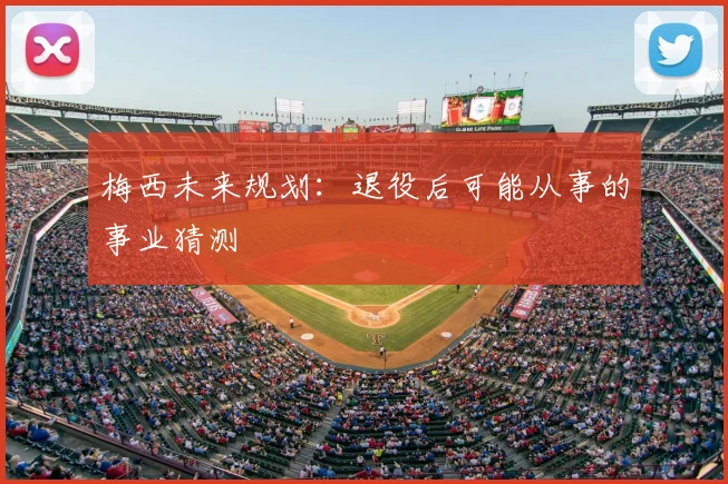 梅西未来规划：退役后可能从事的事业猜测