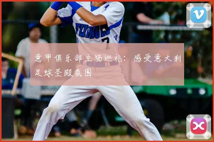 意甲俱乐部主场巡礼:感受意大利足球圣殿氛围