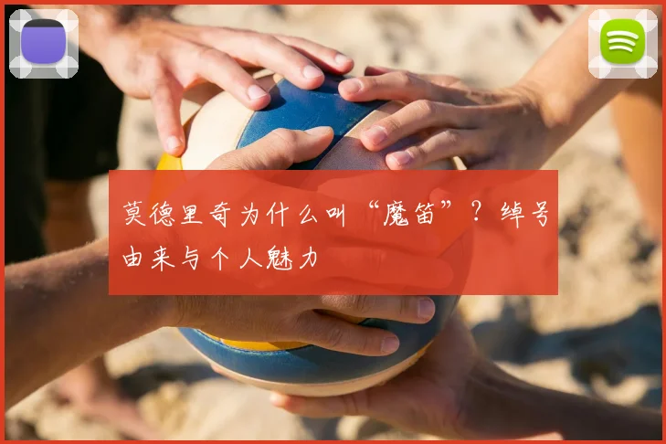 莫德里奇为什么叫“魔笛”？绰号由来与个人魅力