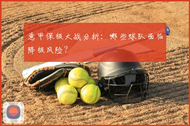 意甲保级大战分析:哪些球队面临降级风险?