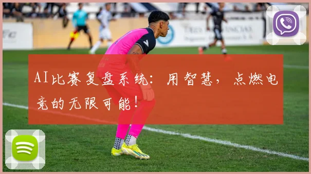 AI比赛复盘系统：用智慧，点燃电竞的无限可能！