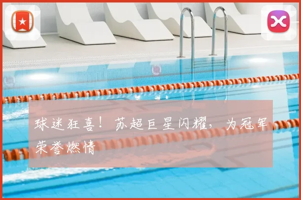 球迷狂喜！苏超巨星闪耀，为冠军荣誉燃情