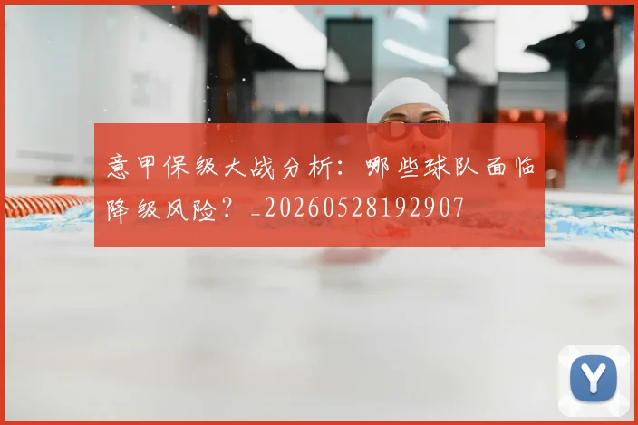 意甲保级大战分析：哪些球队面临降级风险？_20260528192907
