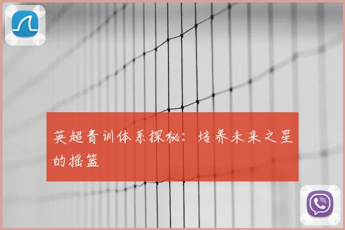 英超青训体系探秘：培养未来之星的摇篮