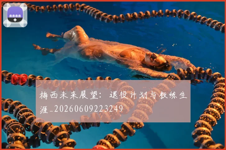 梅西未来展望：退役计划与教练生涯_20260609223249