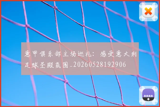 意甲俱乐部主场巡礼：感受意大利足球圣殿氛围_20260528192906
