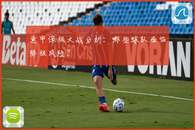 意甲保级大战分析：哪些球队面临降级风险？