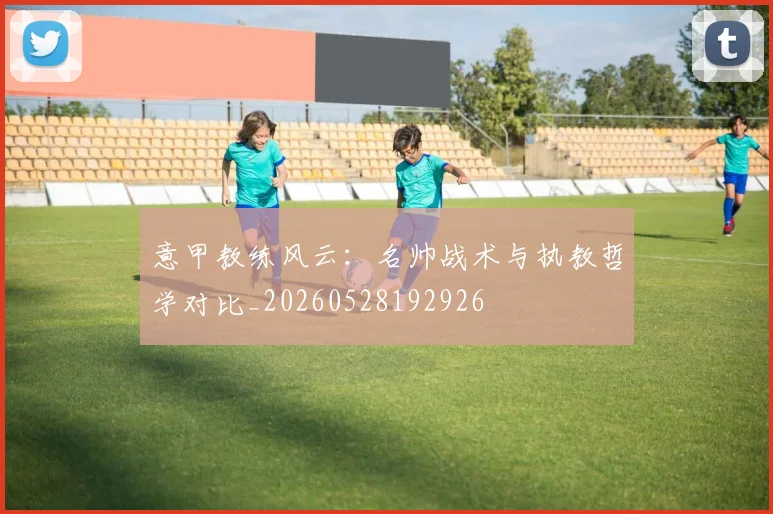 意甲教练风云：名帅战术与执教哲学对比_20260528192926
