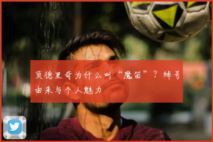 莫德里奇为什么叫“魔笛”?绰号由来与个人魅力